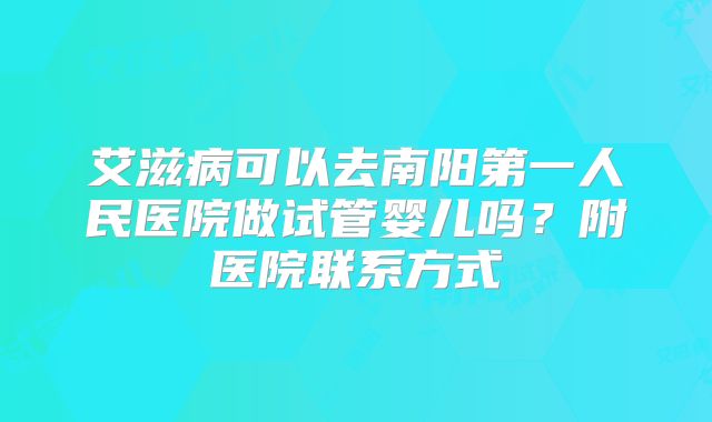 艾滋病可以去南阳第一人民医院做试管婴儿吗?附医院联系方式
