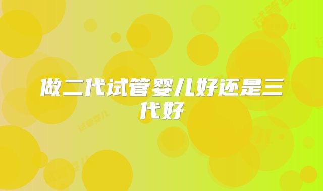做二代试管婴儿好还是三代好