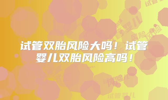 试管双胎风险大吗！试管婴儿双胎风险高吗！