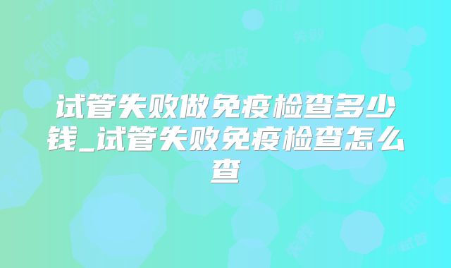 试管失败做免疫检查多少钱_试管失败免疫检查怎么查