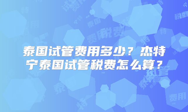 泰国试管费用多少？杰特宁泰国试管税费怎么算？