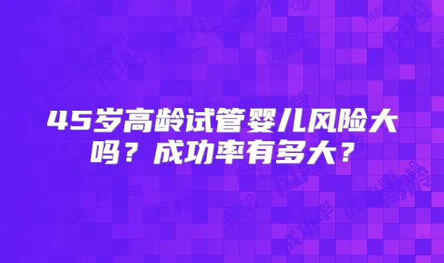 45岁高龄试管婴儿风险大吗?成功率有多大?