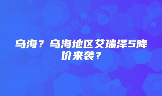 乌海?乌海地区艾瑞泽5降价来袭?