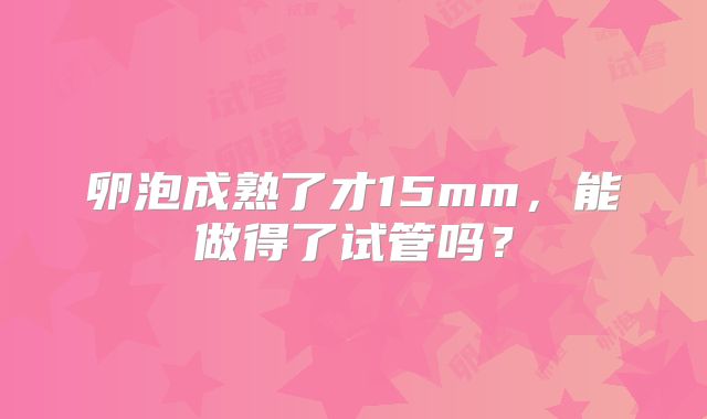 卵泡成熟了才15mm,能做得了试管吗?