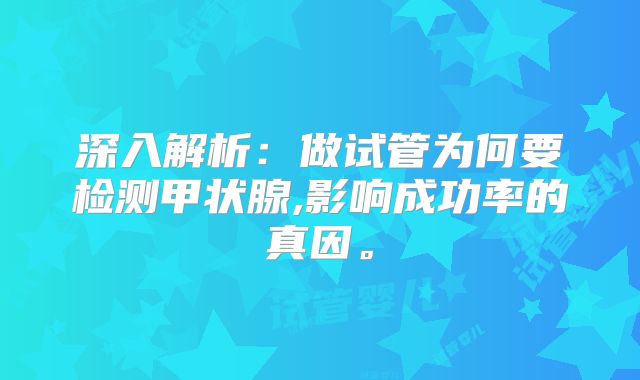 深入解析：做试管为何要检测甲状腺,影响成功率的真因。