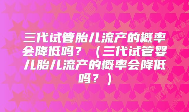 三代试管胎儿流产的概率会降低吗?(三代试管婴儿胎儿流产的概率会降低吗?)