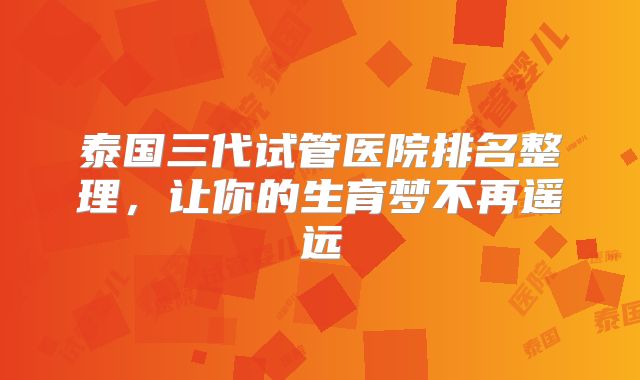 泰国三代试管医院排名整理，让你的生育梦不再遥远