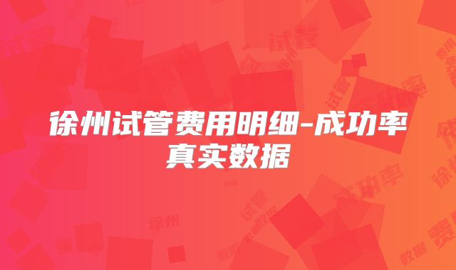 徐州试管费用明细-成功率真实数据