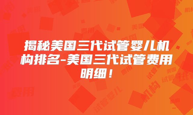 揭秘美国三代试管婴儿机构排名-美国三代试管费用明细!