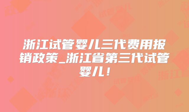 浙江试管婴儿三代费用报销政策_浙江省第三代试管婴儿！