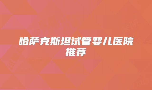哈萨克斯坦试管婴儿医院推荐