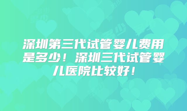 深圳第三代试管婴儿费用是多少!深圳三代试管婴儿医院比较好!
