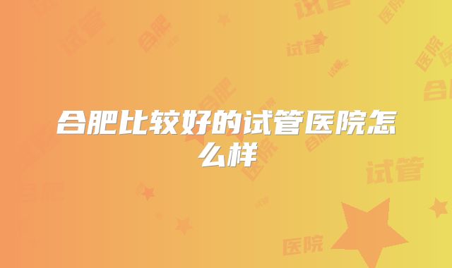 合肥比较好的试管医院怎么样