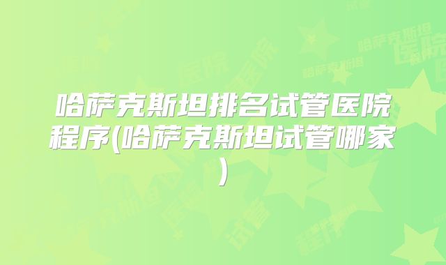 哈萨克斯坦排名试管医院程序(哈萨克斯坦试管哪家)