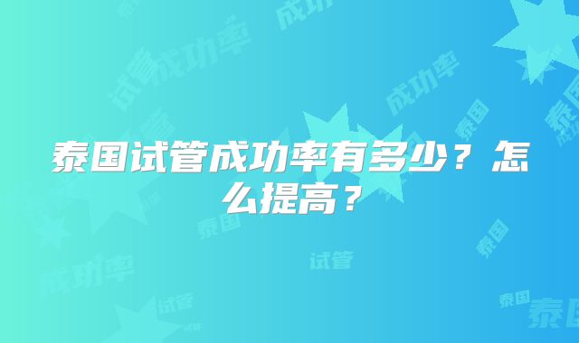 泰国试管成功率有多少？怎么提高？