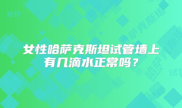 女性哈萨克斯坦试管墙上有几滴水正常吗？