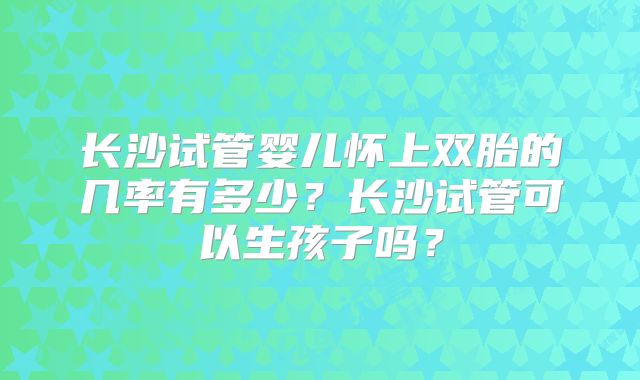 长沙试管婴儿怀上双胎的几率有多少?长沙试管可以生孩子吗?
