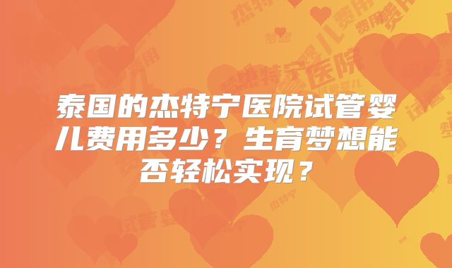泰国的杰特宁医院试管婴儿费用多少？生育梦想能否轻松实现？