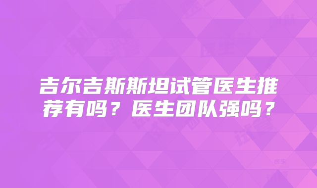 吉尔吉斯斯坦试管医生推荐有吗？医生团队强吗？