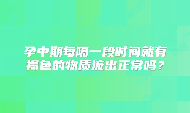 孕中期每隔一段时间就有褐色的物质流出正常吗？