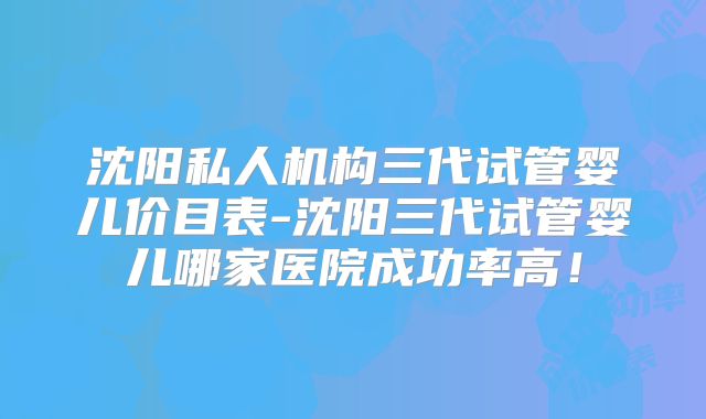 沈阳私人机构三代试管婴儿价目表-沈阳三代试管婴儿哪家医院成功率高！
