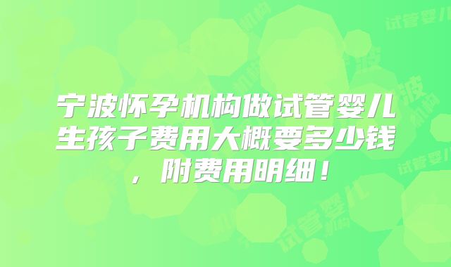 宁波怀孕机构做试管婴儿生孩子费用大概要多少钱，附费用明细！