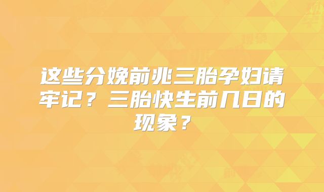 这些分娩前兆三胎孕妇请牢记?三胎快生前几日的现象?
