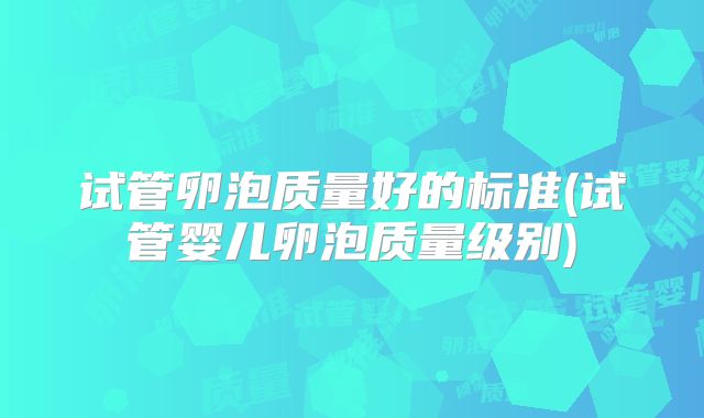 试管卵泡质量好的标准(试管婴儿卵泡质量级别)