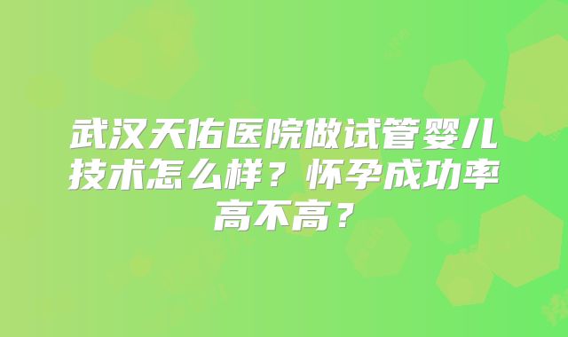 武汉天佑医院做试管婴儿技术怎么样?怀孕成功率高不高?