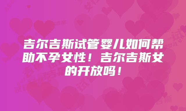 吉尔吉斯试管婴儿如何帮助不孕女性!吉尔吉斯女的开放吗!