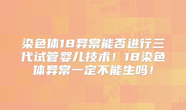 染色体18异常能否进行三代试管婴儿技术！18染色体异常一定不能生吗！