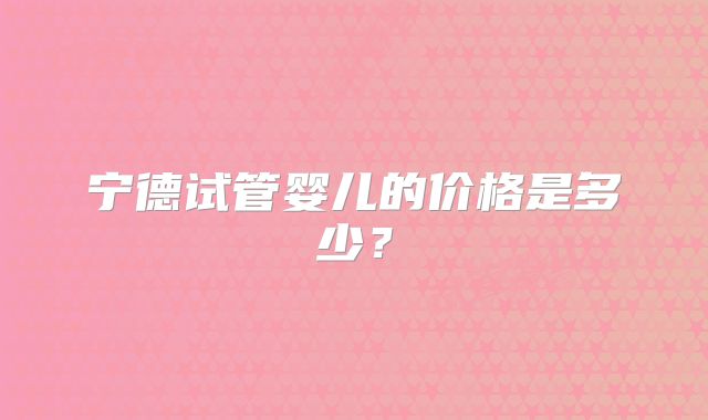 宁德试管婴儿的价格是多少？