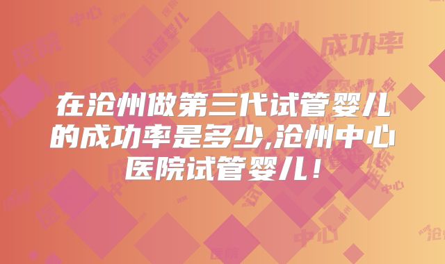 在沧州做第三代试管婴儿的成功率是多少,沧州中心医院试管婴儿！
