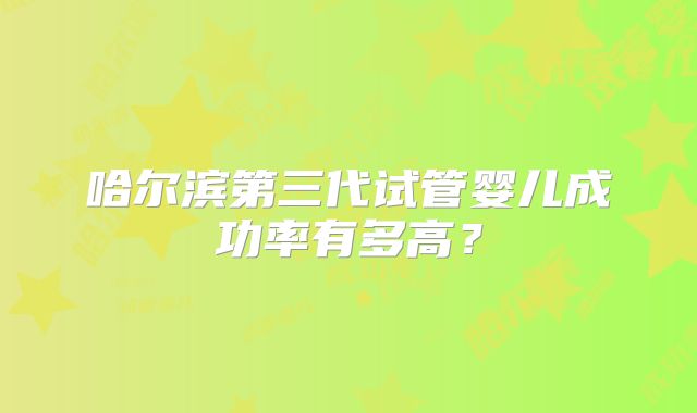 哈尔滨第三代试管婴儿成功率有多高？