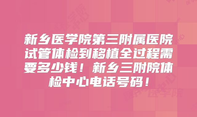 新乡医学院第三附属医院试管体检到移植全过程需要多少钱！新乡三附院体检中心电话号码！