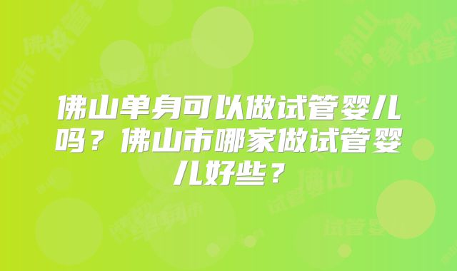 佛山单身可以做试管婴儿吗？佛山市哪家做试管婴儿好些？
