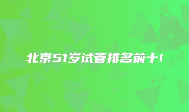 北京51岁试管排名前十!