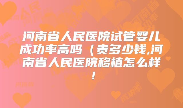 河南省人民医院试管婴儿成功率高吗（贵多少钱,河南省人民医院移植怎么样！