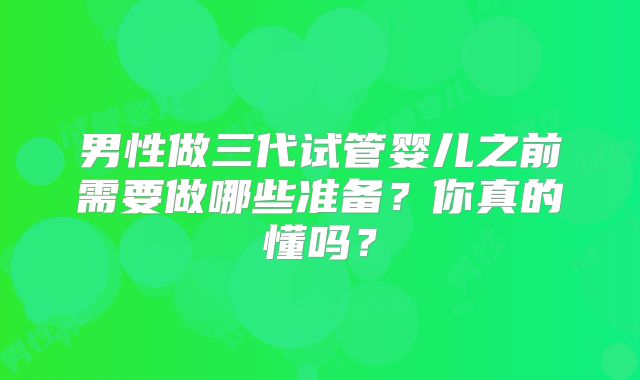 男性做三代试管婴儿之前需要做哪些准备？你真的懂吗？