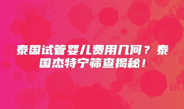 泰国试管婴儿费用几何？泰国杰特宁筛查揭秘！