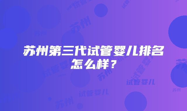 苏州第三代试管婴儿排名怎么样？