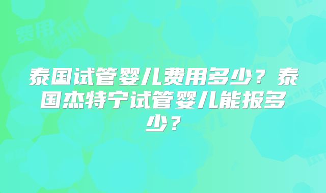 泰国试管婴儿费用多少？泰国杰特宁试管婴儿能报多少？