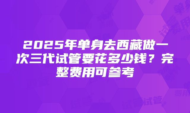 2025年单身去西藏做一次三代试管要花多少钱？完整费用可参考