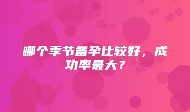 哪个季节备孕比较好,成功率最大?