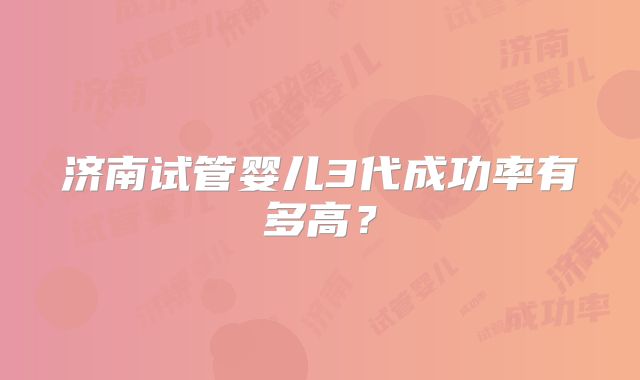 济南试管婴儿3代成功率有多高?