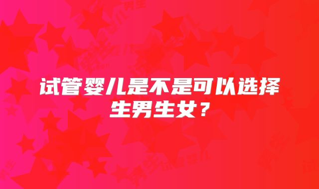 试管婴儿是不是可以选择生男生女?