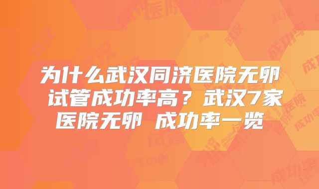 为什么武汉同济医院无卵�试管成功率高？武汉7家医院无卵�成功率一览