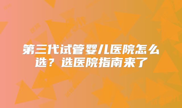 第三代试管婴儿医院怎么选？选医院指南来了