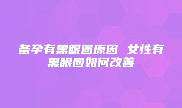 备孕有黑眼圈原因 女性有黑眼圈如何改善