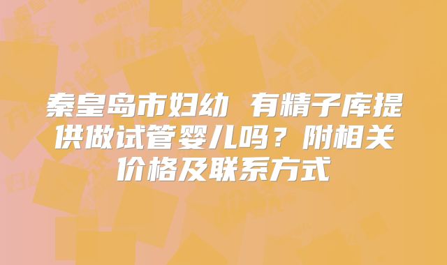 秦皇岛市妇幼 有精子库提供做试管婴儿吗？附相关价格及联系方式